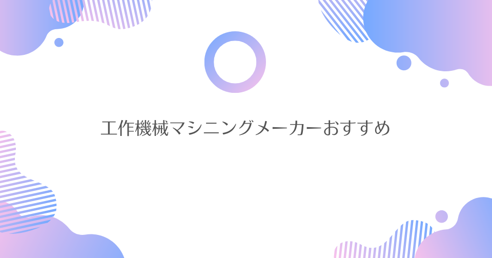 製造業向け！最適な工作機械マシニングメーカーおすすめ